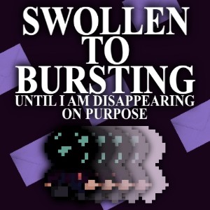 SWOLLEN TO BURSTING UNTIL I AM DISAPPEARING ON PURPOSE