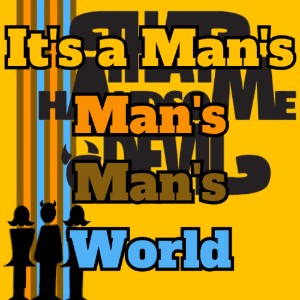 It's a Man's Man's Man's World