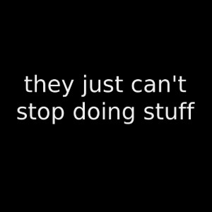 they just cant stop doing stuff