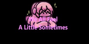 We all Feel A Little Sometimes