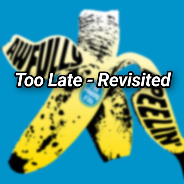 Too Late - Revisited